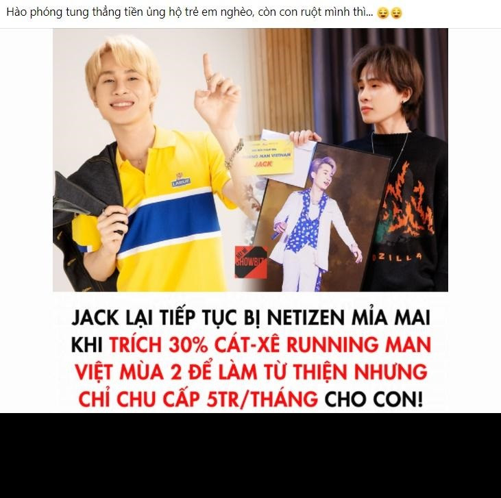 Mới đây, netizen đào lại thông tin được đăng tải vào tháng 5 nói về việc Jack trích 30% cát xê khủng quay Running Man mùa 2 để hỗ trợ trẻ em nghèo tại Việt Nam. Nếu ở thời điểm đó khán giả cực kì cảm kích và tán dương cho hành động của nam ca sĩ thì hiện tại, nhiều người "quay xe" chỉ trích anh với những lời lẽ nặng nề.