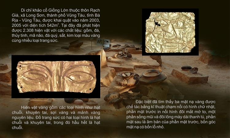 Bộ 3 chiếc mặt nạ vàng Giồng Lớn được đặt tên bằng chính địa danh nơi đã tìm ra chúng tại Giồng Lớn (thuộc xã Long Sơn, TP.Vũng Tàu). 3 chiếc mặt nạ được phát hiện tại 3 ngôi mộ trong các đợt khai quật khảo cổ học năm 2003, 2005 do Bảo tàng Lịch sử quốc gia Việt Nam chủ trì phối hợp với Bảo tàng Bà Rịa-Vũng Tàu.