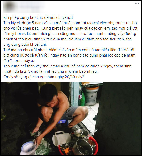 Mới đây, một người đàn ông cũng lên mạng “khóc ròng” chỉ vì 1 tuần liền anh đã đi rửa bát giúp vợ sau khi “lỡ mồm” nói câu “em thích gì anh tặng”. Vì muốn tiết kiệm tiền cho chồng nên người vợ không chọn bất cứ món quà gì mà chỉ yêu cầu chồng hãy rửa bát mỗi tối. Và ngay lập tức, anh chồng này đã thực hiện mong muốn đó, cặm cụi rửa bát mỗi tối tới hết ngày 20.10. Đây cũng chính là hành động vô cùng ý nghĩa mà một anh chồng dành cho vợ mình nhân ngày Phụ nữ Việt Nam.