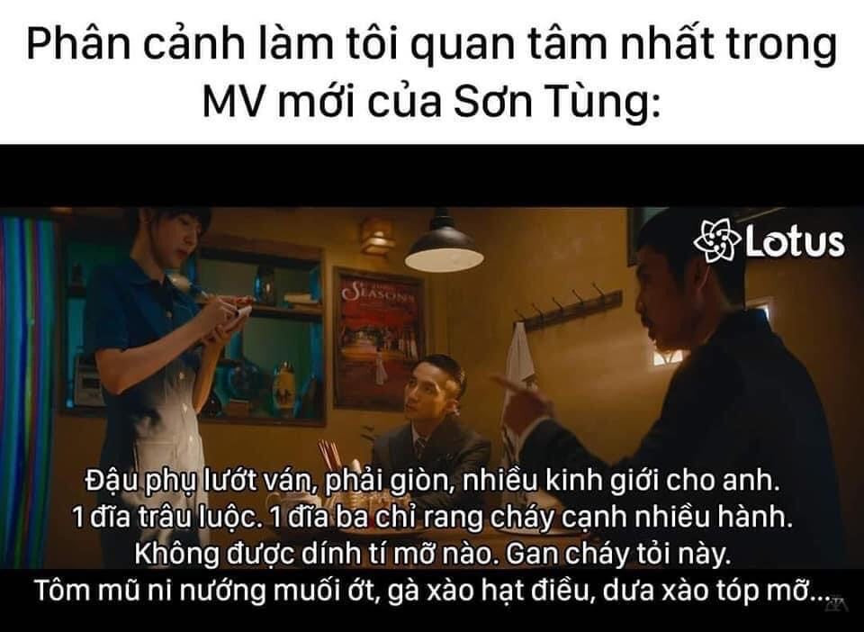 Phân cảnh đáng chú ý trong MV này chính là màn gọi món dồn dập với nhiều món quen thuộc, dân dã. Lúc order đồ, anh chàng "thuộc hạ" của Sơn Tùng M-TP đã gọi tới 8 món bao gồm: Đậu phụ lướt ván, phải giòn, nhiều kinh giới cho anh; Trâu luộc; Ba chỉ rang cháy cạnh nhiều hành, không được dính tí mỡ nào; Ngan cháy tỏi; Tôm mũ ni nấu muối ớt; Gà xào hạt điều; Dưa xào tóp mỡ; Củ quả luộc.