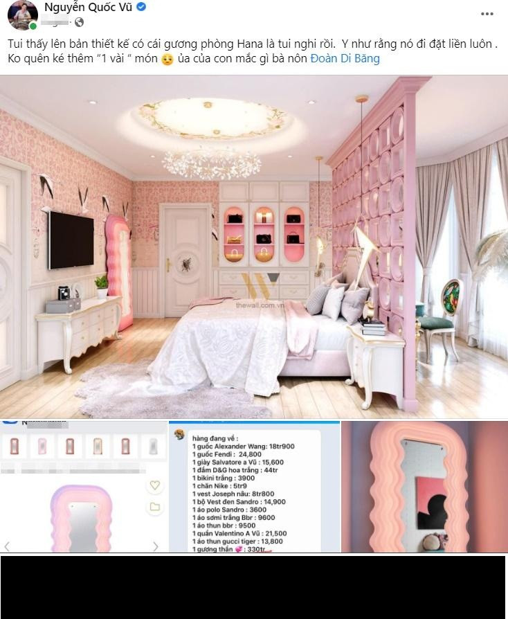 Mới đây, ông xã Đoàn Di Băng hào hứng chia sẻ ảnh về phòng ngủ của con gái. Nhưng kèm theo còn là màn "bóc phốt" bà xã chi tiêu trác táng. "Tôi thấy lên bản thiết kế có cái gương phòng Hana là tôi nghi rồi. Y như rằng nó đi đặt liền luôn", doanh nhân Quốc Vũ chia sẻ lên trang cá nhân.