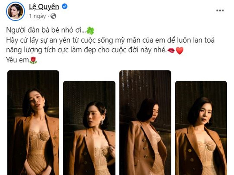 1 ngày trước, ca sĩ Lệ Quyên đăng tải status: "Người đàn bà bé nhỏ ơi... Hãy cứ lấy sự an yên từ cuộc sống mỹ mãn của em để luôn lan tỏa năng lượng tích cực làm đẹp cho cuộc đời này nhé. Yêu em". Ảnh chụp màn hình
