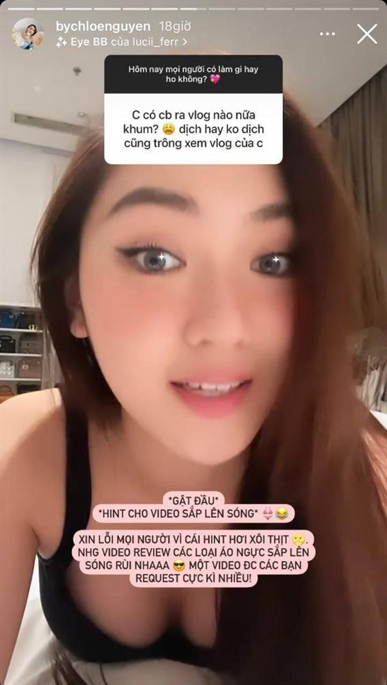 Mới đây, " tiểu thư lâu đài trắng" - Chloe Nguyễn hào hứng mở Q&amp;A trên story Instagram giao lưu cùng mọi người. Tranh cãi bắt đầu nổ ra khi nàng blogger được một người hỏi thăm: "Chị có chuẩn bị ra vlog nào nữa không? Dịch hay không dịch vẫn trông xem vlog của chị". Đáp lại, cô nàng tiết lộ sắp tới cô sẽ review về các loại áo ngực.