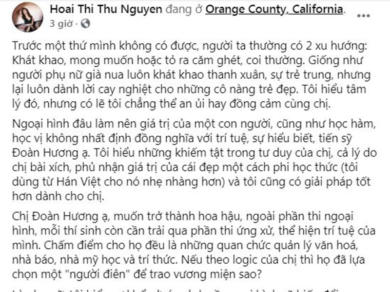 Cụ thể, trên trang cá nhân, Thu Hoài chỉ đích danh tiến sĩ Đoàn Hương, bày tỏ không đồng tình với quan điểm của bà. Thu Hoài viết: “Chị Đoàn Hương ạ, muốn trở thành hoa hậu, ngoài phần thi ngoại hình, mỗi thí sinh còn cần trải qua phần thi ứng xử, thể hiện trí tuệ của mình. Chấm điểm cho họ đều là những quan chức quản lý văn hoá, nhà báo, nhà mỹ học và trí thức. Nếu theo logic của chị thì họ đã lựa chọn một "người điên" để trao vương miện sao?”. Ảnh chụp màn hình