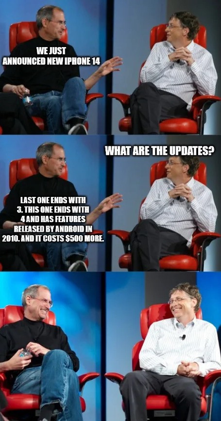 Khi Steve Job khoe với Bill Gates sản phẩm iPhone 14 mới và nhận được câu hỏi "Sản phẩm này có gì mới không?". Và câu trả lời là "Chiếc iPhone gần nhất kết thúc với số 3, còn sản phẩm mới nhất kết thúc với số 4 và được trang bị những tính năng đã từng xuất hiện trên các sản phẩm sử dụng hệ điều hành Android từ năm 2010 nhưng có giá đắt hơn 500 USD mà thôi.