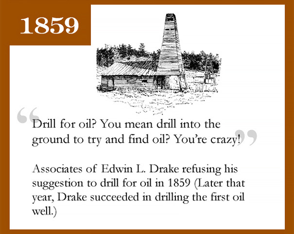 "Khoan dầu ư? Tức là khoan vào đất để tìm dầu? Anh điên rồi?" - Đồng nghiệp của Edwin L. Drake từng từ chối đề nghị khoan dầu của anh vào năm 1859. Sau đó Drake đã thành công khoan giếng dầu đầu tiên.