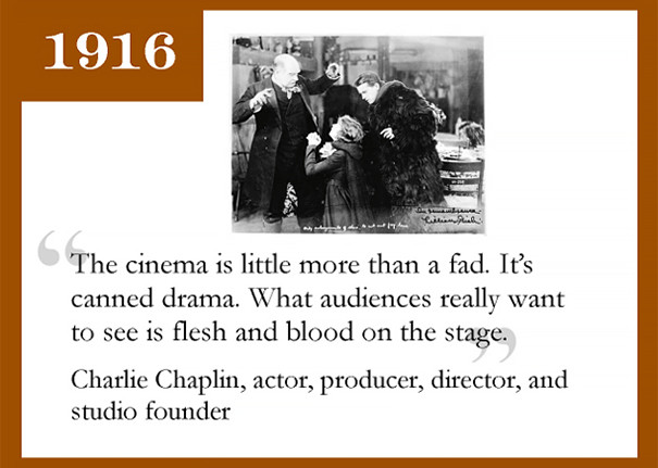 Diễn viên, nhà sản xuất, đạo diễn và người sáng lập studio Charlie Chaplin đã từng có một nhận định sai lầm vào năm 1916: "Điện ảnh chỉ là mốt nhất thời mà thôi. Nó là loại kịch được thu sẵn. Cái khán giả thực sự muốn xem là diễn viên sống trên sân khấu kia."