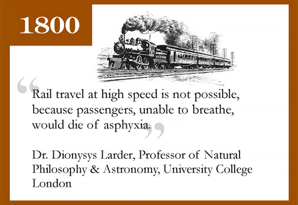 Năm 1800, tiến sĩ Dionysys Larder, Giáo sư Triết học tự nhiên và Thiên văn học, Đại học London từng tiên tri: "Đi lại bằng đường sắt với tốc độ cao là không khả thi, vì hành khách sẽ không thể thở được và tử vong vì ngạt thở."