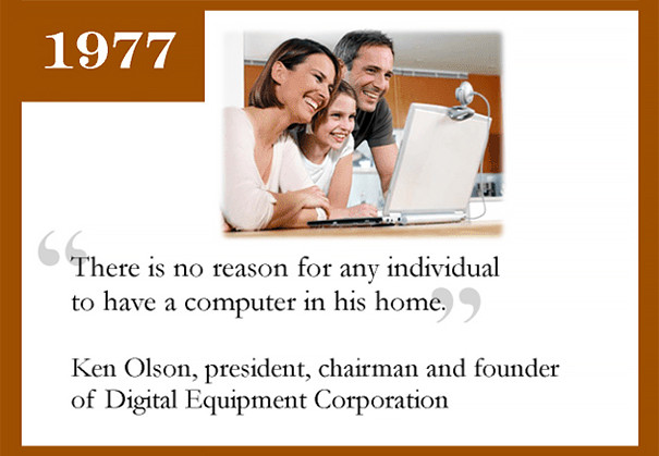 Năm 1977, Ken Olson, nhà sáng lập kiêm chủ tịch Digital Equipment Corporation cho rằng: "Không có lý do gì mà mỗi cá nhân lại cần phải có một chiếc máy tính riêng trong nhà."