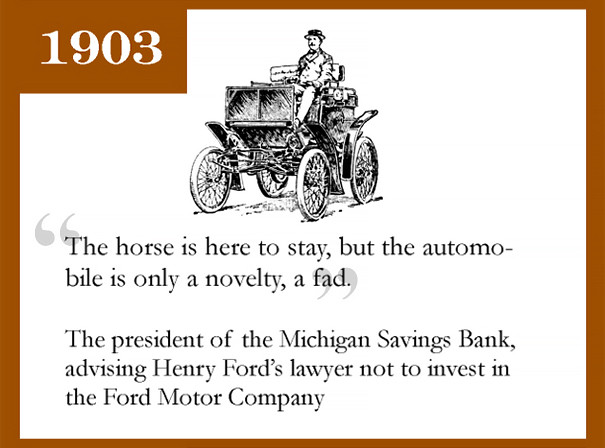 Năm 1903, Chủ tịch Ngân hàng Michigan đã khuyên luật sư của Henry Ford không nên đầu tư vào Công ty Ô tô Ford: "Ngựa thì là cái đã có, còn ô tô chỉ là thứ mới lạ, nhất thời thôi."
