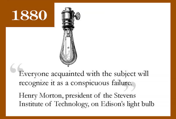 Năm 1880, Henry Morton, Chủ tịch Viện Công nghệ Stevens nhận xét về bóng đèn điện của Edison: "Ai có hiểu biết về vật này đều sẽ dễ nhận thấy đó là một thất bại."