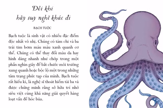 Bạch tuộc là sinh vật có nhiều đặc điểm độc nhất vô nhị. Chúng có 8 chi và 3 trái tim bơm máu màu xanh quanh cơ thể. Chúng có thể thay đổi màu da hay hình dáng nhanh như chớp trong một phần nghìn giây để bắt chước môi trường xung quanh hoặc bộc lộ một trong những tâm trạng phức tạp của mình. Chúng cũng sở hữu IQ cao ngất. Bạch tuộc rất hiếu kỳ, là nghệ sĩ thoát hiểm tài ba và được chứng minh rằng sở hữu trí nhớ siêu việt cùng khả năng giải quyết hàng loạt vấn đề hóc búa. Hệ thống não bộ của chúng được phân bố ở khắp các chi - dường như từng chi đều có thể tự tư duy.