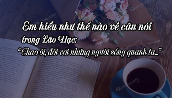 "Chao ôi! Ðối với những người ở quanh ta, nếu ta không cố tìm mà hiểu họ, thì ta chỉ thấy họ gàn dở, ngu ngốc, bần tiện, xấu xa, bỉ ối... toàn những cớ để cho ta tàn nhẫn; không bao giờ ta thấy họ là những người đáng thương; không bao giờ ta thương..." (tác phẩm Lão Hạc)
