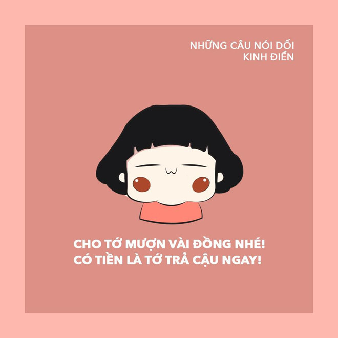 Câu nói dối phổ thông nhất với nhiều người trong lúc mượn tiền đó là : "Có tiền không cho tớ vay. Có tiền tớ sẽ trả ngay".