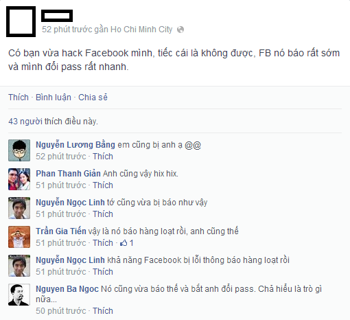 Còn nickname Hoàng Mỹ Hạnh bày tỏ: "Nguy hiểm thật, đến ông chủ của Facebook còn bị hacker hỏi thăm nữa là người dùng như mình. Phải đổi mật khẩu gấp và bỏ hết các liên kết thẻ tín dụng hay ngân hàng như thói quen hàng ngày".