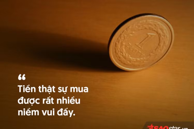 Đúng vậy. Những lúc buồn chán, tuyệt vọng, ít nhất việc có tiền cũng sẽ làm bạn vui hơn rất nhiều. Đó là sự thật và đừng phủ nhận nó nữa.