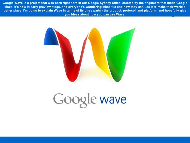 Goolgle Wave có một mục tiêu tham vọng là tái định hình email với nhiều tính năng cho phép làm việc nhóm trên các tài liệu. Thế nhưng, người dùng nhanh chóng cảm thấy Wave quá khó sử dụng và Google dừng phát triển thêm ứng dụng này vào năm 2010.
