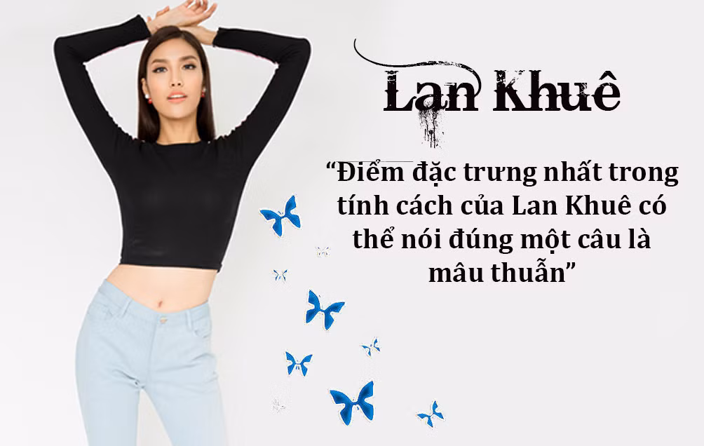  Lan Khuê: Kết thúc năm 2016 thành công ngoài mong đợi, trong bài phỏng vấn mới đây, Lan Khuê khiến người hâm mộ bất ngờ khi tiết lộ điểm đặc trưng nhất trong tính cách của mình. Theo đó, nữ siêu mẫu thừa nhận nhiều lúc cô không biết mình là người sống nội tâm hay hướng ngoại bởi vì...... thích không gian yên tĩnh một mình, lắng sâu suy nghĩ nhưng cũng có lúc lại sôi nổi một cách bất thường, suy nghĩ phóng khoáng.