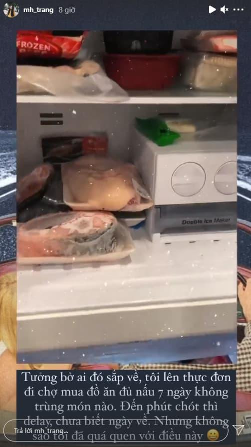 Mới đây, trên story bạn gái Hà Đức Chinh - Mai Hà Trang đã chia sẻ hình ảnh của chiếc tủ lạnh đầy thức ăn kèm dòng trạng thái đầy ngậm ngùi: "Tưởng bở ai đó sắp về, tôi lên thực đơn, đi chợ mua đồ ăn đủ nấu 7 ngày không trùng món nào, đến phút chót thì delay chưa biết ngày về. Nhưng không sao, tôi đã quá quen với điều này".