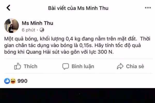 Trong số những màn ăn mừng bàn thắng mở tỷ số trên MXH, đáng chú ý nhất có lẽ là status của cô giáo Minh Thu. Cô nàng cũng nhanh chóng đưa ra bài Vật lý vui: "Một quả bóng có khối lượng 0,4 kg đang nằm trên mặt đất. Thời gian chân tác dụng vào bóng là 0,15s. Hãy tính tốc độ quả bóng khi Quang Hải sút vào gôn với lực 300N".