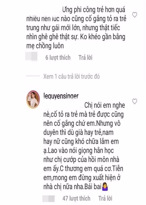 Một lần, antifan mỉa mai Lệ Quyên nhìn như "mẹ của Lâm Bảo Châu". Cô đáp trả gay gắt: "Chị nói em nghe nè, cố tỏ ra trẻ mà trẻ được cũng nên cố gắng chứ em. Nhưng vô duyên thì dù già hay trẻ, nam hay nữ cũng khó chữa lắm em ạ. Lao vào nói giọng hằn học như chị cướp của hồi môn nhà em ấy. Chị thương em quá cơ. Mong em đừng xuất hiện ở nhà chị nữa nha".