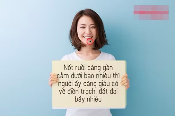 4. Nốt ruồi dưới cằm Nốt ruồi càng gần cằm dưới bao nhiêu thì người ấy càng giàu có về điền trạch, đất đai bấy nhiêu. Theo lời ông cha ta từ xưa có nói, người nào trời ban cho nốt ruồi này thì nhà cửa vô biên, nô tì vô số. Nhưng đó phải là nốt ruồi cát và dự đoán của cha ông cũng chỉ mang tính tượng trưng mà thôi. Bởi nếu không biết kiểm soát chi tiêu, không chuyên chú làm ăn thì đến già, khả năng “nghèo kiết xác” là vẫn sẽ xảy ra.