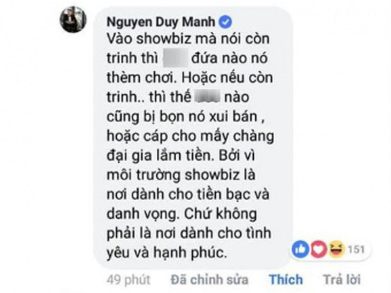 Duy Mạnh cũng gây ồn ào khi đưa ra quan điểm về vấn đề trinh tiết trong showbiz: “Vào showbiz mà nói còn trinh thì không đứa nào thèm đụng, hoặc nếu còn thì thế nào cũng bị bọn nó xúi bán cho mấy chàng đại gia lắm tiền. Lý do vì môi trường showbiz dành cho tiền bạc và danh vọng chứ không phải nơi dành cho tình yêu và hạnh phúc”.