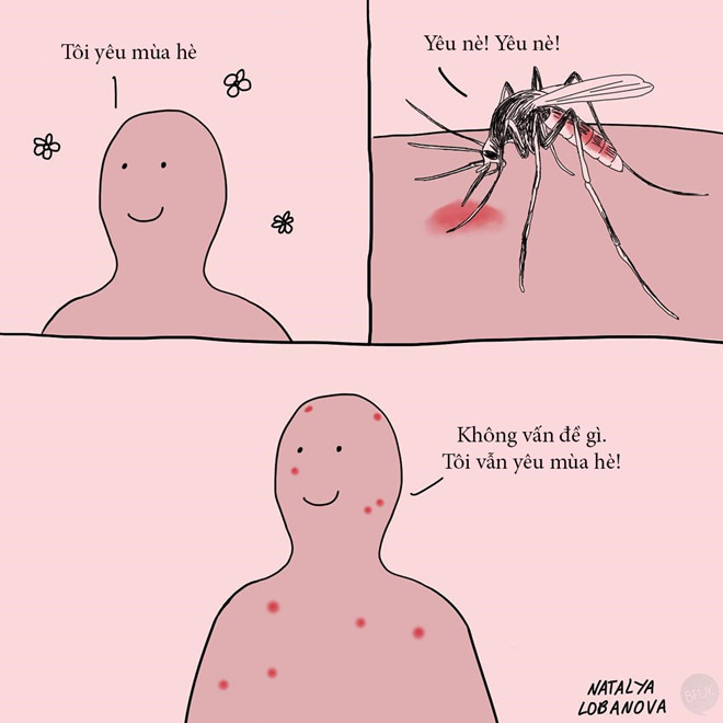 Mùa hè tươi đẹp kéo theo bầy muỗi đáng ghét. Người ta chỉ muốn tận hưởng cảm giác ấm áp chút thôi, có cần làm phiền vậy không? Nhưng không sao, vài nốt muỗi đốt hết ngay thôi mà, quan trọng bạn thích mùa hè là được rồi.