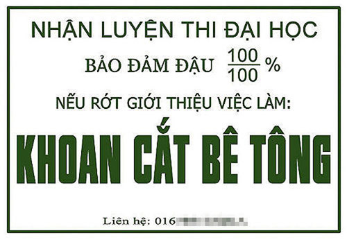 Nhận luyện thi đại học, đảm bảo đậu 100/100% (tức 1%). Thậm chí cam đoan, thi rớt giới thiệu việc làm khoan cắt bê tông.