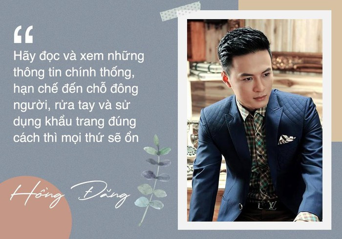 Trong khi diễn viên Hồng Đăng nhấn mạnh: “Hãy đọc và xem những thông tin chính thống, hạn chế đến chỗ đông người, rửa tay và sử dụng khẩu trang đúng cách thì mọi thứ sẽ ổn thôi”.