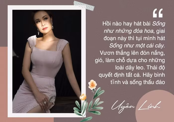 Trong thời dịch, Uyên Linh cho hay thái độ quyết định tất cả. Do vậy, hãy bình tĩnh và sống thấu đáo. "Hồi nào giờ hay hát bài Sống như những đóa hoa, giai đoạn này thì tụi mình hát Sống như một cái cây. Vươn thẳng lên đón nắng, gió, làm chỗ dựa cho những loài dây leo", nữ ca sĩ nhắn gửi.