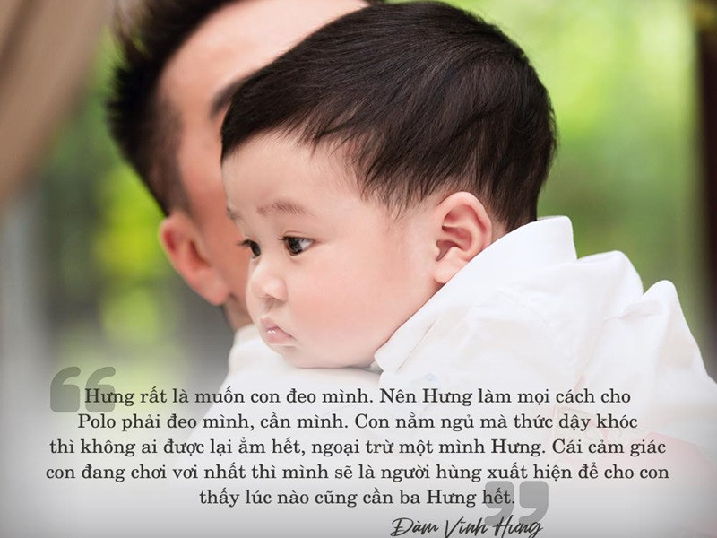 "Ông hoàng nhạc Việt" rất muốn con bám mình. "Hưng làm mọi cách cho Polo phải đeo mình, cần mình. Con nằm ngủ mà thức dậy khóc thì không ai được lại ẵm hết, ngoại trừ một mình Hưng. Cái cảm giác con đang chơi vơi nhất thì mình sẽ là người hùng xuất hiện để cho con thấy lúc nào cũng cần ba Hưng hết", anh chia sẻ.