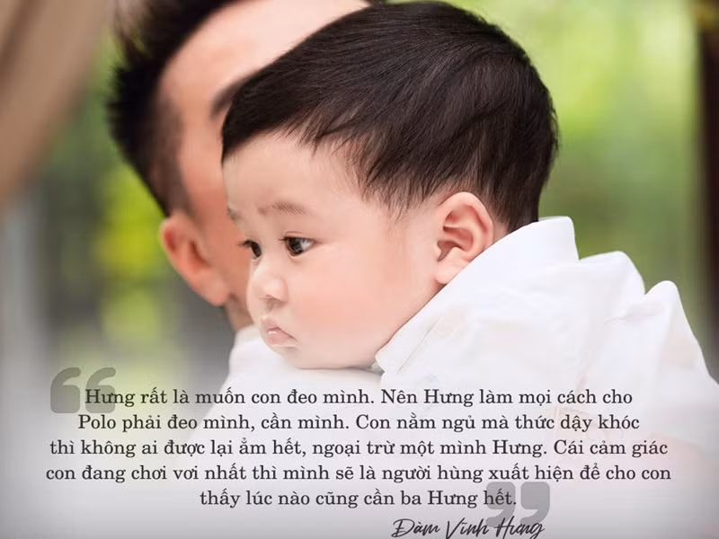 "Ông hoàng nhạc Việt" rất muốn con bám mình. "Hưng làm mọi cách cho Polo phải đeo mình, cần mình. Con nằm ngủ mà thức dậy khóc thì không ai được lại ẵm hết, ngoại trừ một mình Hưng. Cái cảm giác con đang chơi vơi nhất thì mình sẽ là người hùng xuất hiện để cho con thấy lúc nào cũng cần ba Hưng hết", anh chia sẻ.