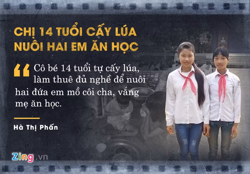 Mới 14 tuổi, em Hà Thị Phấn (Yên Bái) phải tự cấy lúa lấy gạo, làm thuê nuôi hai em ăn học. Ba chị em Phấn mồ côi cha, mẹ bỏ đi từ lâu, dựa vào nhau sống lay lắt qua ngày. Tuy cuộc sống khó khăn, cả ba vẫn nuôi ước mơ đến trường, học chữ để thoát nghèo.
