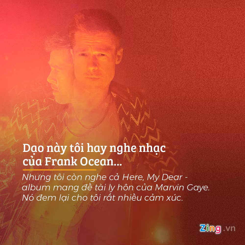 Tài tử 53 tuổi chia sẻ về gu âm nhạc của bản thân rằng: “Dạo này tôi hay nghe nhạc của Frank Ocean. Đó là một chàng trai trẻ vô cùng đặc biệt. Âm nhạc của Ocean luôn bóc trần sự thật và rất đỗi chân thành. Nhưng tôi còn nghe cả Here, My Dear - album mang đề tài ly hôn của Marvin Gaye. Nó đem lại cho tôi rất nhiều cảm xúc”.