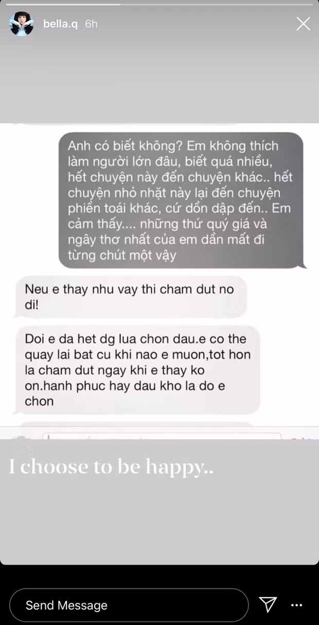 Cụ thể hơn, trên Instagram, Bella đã chia sẻ story là ảnh chụp màn hình một cuộc hội thoại với một nhân vật giấu tên. Trong cuộc nói chuyện, hot girl này sợ khi những thứ quý giá và ngây thơ nhất của mình đang dần mất đi từng chút một. Đồng thời, đối phương khuyên cô nàng nên chấm dứt nó đi và rằng lựa chọn cuối cùng là do cô thôi.