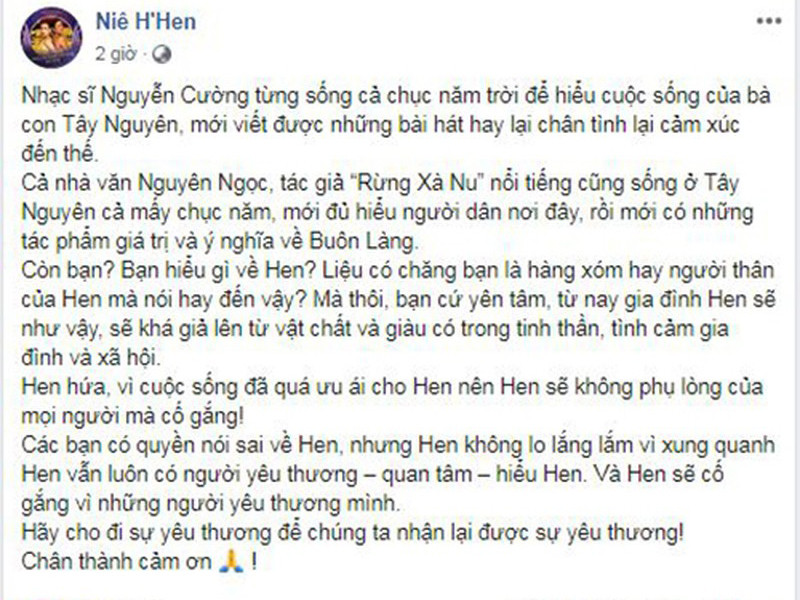 Trước thông tin liên quan đến gia đình, H’hen Niê nhanh chóng lên tiếng. Trên trang cá nhân, top 5 Hoa hậu Hoàn vũ Thế giới 2018 chia sẻ, nhạc sĩ Nguyễn Cường hay nhà văn Nguyên Ngọc phải sống ở Tây Nguyên rất lâu mới đủ hiểu người dân nơi đây nên chỉ có người thân hay hàng xóm mới hiểu H'hen Niê. “Bạn cứ yên tâm, từ nay gia đình Hen sẽ như vậy, sẽ khá giả lên từ vật chất và giàu có trong tinh thần, tình cảm gia đình và xã hội”, cô viết. H’hen Niê chia sẻ thêm mọi người có quyền nói sai về cô nhưng cô không lo lắng vì cô luôn có những người yêu thương, quan tâm và hiểu cô. Ảnh: FBNV