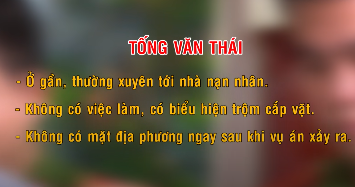 Sau khi thực hiện hàng loạt các biện pháp nghiệp vụ, Ban chuyên án cũng lọc ra một số đối tượng nghi vấn, trong đó nổi lên cái tên Tống Văn Thái. Ở Thái hội tụ đủ nhiều điểm nghi vấn: ở gần, thường xuyên tới nhà nạn nhân; không có công ăn việc làm ổn định, có biểu hiện trộm cắp vặt, côn đồ, đặc biệt Thái không có mặt tại địa phương ngay sau khi vụ án xảy ra. 