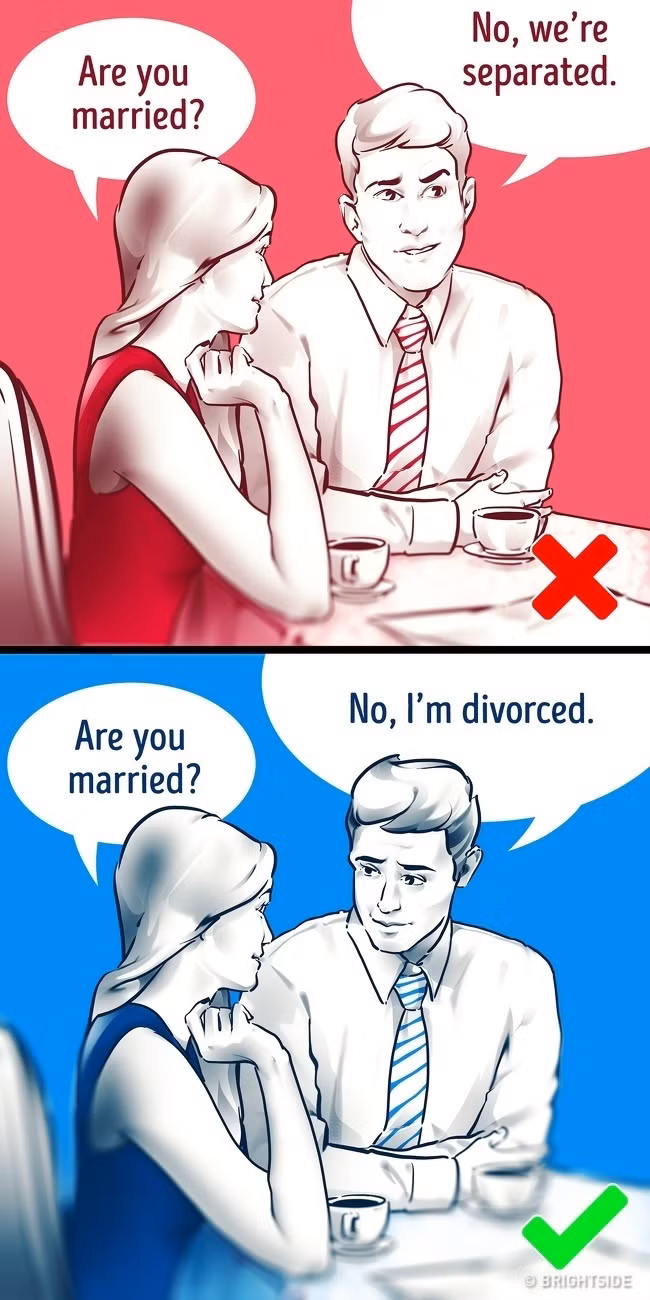 1. Bạn đã kết hôn? Một số người sẽ nghĩ rằng, đó là một câu hỏi kỳ quặc và nhiều người khá nhút nhát khi đưa ra câu hỏi này. Tuy nhiên, đây là một câu hỏi rất quan trọng, bạn cần một câu trả lời rõ ràng. Luật sư ly hôn Randall M. Kessler giải thích rằng “Chúng tôi sẽ chia tay”, “Mọi thứ đều phức tạp”. “Chúng tôi sẽ ly thân” và “chúng tôi sẽ sớm ly dị” không giống “Tôi tự do”. Hãy đảm bảo rằng, người mà bạn muốn có mối quan hệ với họ cũng sẵn sàng cho mối quan hệ nghiêm túc với bạn. 1. Bạn đã kết hôn? Một số người sẽ nghĩ rằng, đó là một câu hỏi kỳ quặc và nhiều người khá nhút nhát khi đưa ra câu hỏi này. Tuy nhiên, đây là một câu hỏi rất quan trọng, bạn cần một câu trả lời rõ ràng. Luật sư ly hôn Randall M. Kessler giải thích rằng “Chúng tôi sẽ chia tay”, “Mọi thứ đều phức tạp”. “Chúng tôi sẽ ly thân” và “chúng tôi sẽ sớm ly dị” không giống “Tôi tự do”. Hãy đảm bảo rằng, người mà bạn muốn có mối quan hệ với họ cũng sẵn sàng cho mối quan hệ nghiêm túc với bạn.