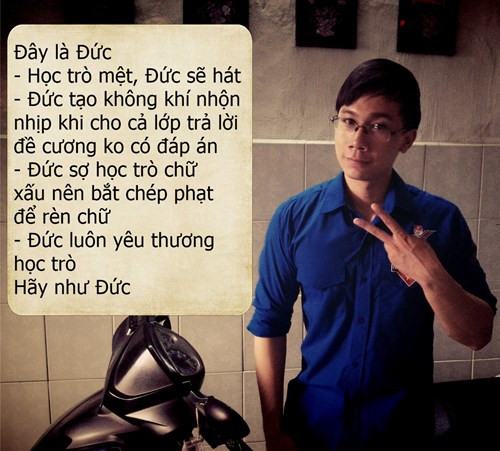 Đối với các học sinh của mình, thầy Phú Đức luôn đề cao quan điểm cho các em rành mạch giữa chuyện học và chơi. Trên lớp thầy Đức luôn muốn những học sinh của mình học đều các môn, đạt được điểm số cao và làm vui lòng các thầy cô cùng bố mẹ. Thầy cũng sẵn sàng tìm biện pháp quan tâm hơn tới các em học sinh có sức học hơi "đuối" ở một vài hoặc tất cả các môn. Còn sau những giờ học, thầy giáo sinh năm 1992 lại trở về đúng với chất trẻ trung, hiện đại của mình. Dad Đức sẵn sàng hát cho các học sinh nghe những lúc mệt mỏi, căng thẳng, cố gắng tạo không khí vui tươi trong lớp học để các em cảm thấy thoải mái, giảm bớt áp lực học hành.