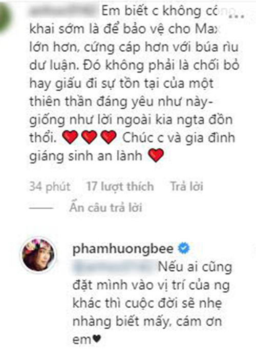 Khi công khai con trai, Phạm Hương gây ra những ý kiến trái chiều bởi trước đó, cô một mực phủ nhận nghi vấn bầu bí và sinh con. Về phần mình, mới đây, Phạm Hương cho biết khi giấu con, cô không hề cảm thấy mệt mỏi. "Nếu ai cũng đặt mình vào vị trí của người khác thì cuộc đời sẽ nhẹ nhàng biết mấy", Phạm Hương chia sẻ.