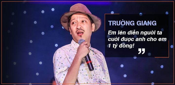 Trường Giang dù xuất hiện ở rất nhiều game show Việt nhưng cũng thể hiện sự cứng rắn với thí sinh khi họ chưa đủ thuyết phục để giành giải. “Anh nói nghiêm túc, ví dụ có ông bầu nào mới em đi diễn hài, em đừng bao giờ nhận. Bởi vì em nhận em không làm ai cười được hết. Em lên diễn người ta cười được anh cho em 1 tỷ đồng”, anh nói với một thí sinh.