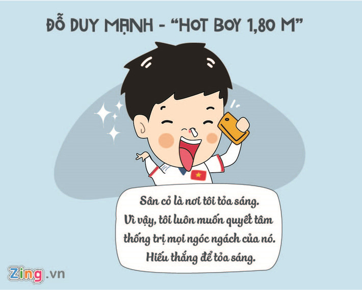 Duy Mạnh (cao 1,80 m, 22 tuổi) hiện là một trong những anh chàng được mệnh danh hot boy sân cỏ của U23 Việt Nam. Chàng trai chơi ở vị trí tiền vệ sở hữu ngoại hình điển trai, nụ cười tỏa nắng và tinh thần trách nhiệm, hết mình đến phút cuối cùng của trận bóng.