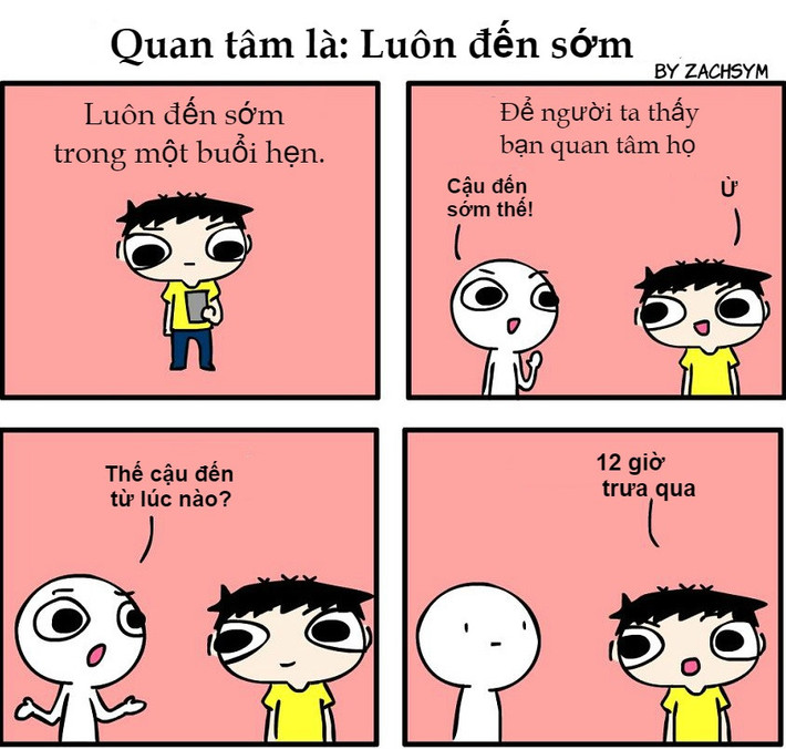Có lẽ những hành động của nhân vật trong bộ tranh do tác giả Zhacsym thực hiện có phần hài hước, bị cường điệu hóa. Song nó giúp chúng ta thấy rằng thể hiện sự quan tâm chân thành với người khác chẳng có gì khó khăn cả. Đơn giản chỉ cần đến sớm hơn một chút trong mỗi cuộc hẹn để bạn bè thấy ta hứng thú, muốn gặp họ thế nào.