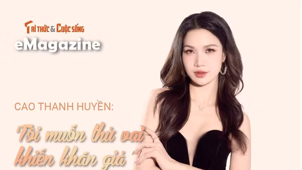 [e-Magazine] Cao Thanh Huyền: ‘Tôi muốn thử vai khiến khán giả vừa ghét vừa thương’