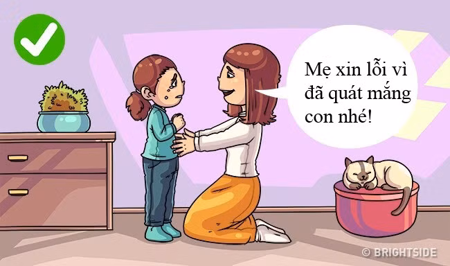 4. “Mẹ xin lỗi vì đã quát mắng con” Tất cả chúng ta đều có thể phạm sai lầm. Điều quan trọng là phải có can đảm để thừa nhận và xin sự tha thứ từ con cái. Bằng cách này bạn sẽ cho con mình thấy chúng được đánh giá cao và tôn trọng. Và đó cũng là cách bố mẹ làm gương cho con.