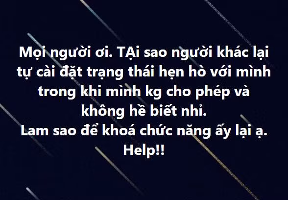 Mới đây nhất, nàng hot girl 9x bức xúc chia sẻ chuyện bị người lạ có hành vi xâm phạm riêng tư: “Mọi người ơi. Tại sao người khác lại tự cài đặt trạng thái hẹn hò với mình trong khi mình không cho phép và không hề biết nhỉ. Làm sao để khoá chức năng ấy lại ạ. Help!"
