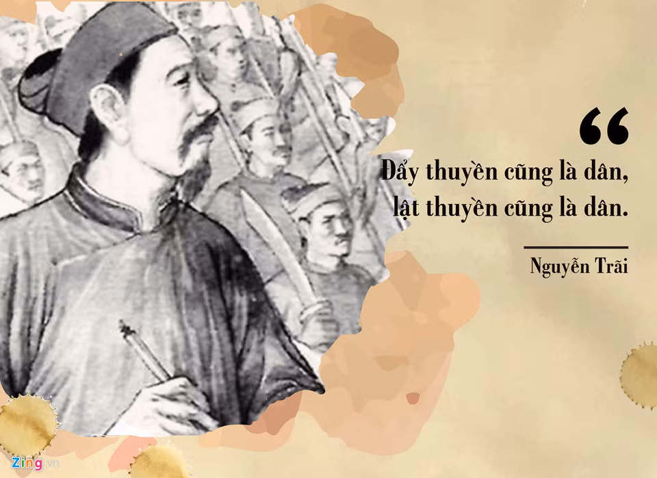 Trải qua hơn 10 năm “nếm mật nằm gai” cùng Lê Lợi đánh đuổi giặc Minh xâm lược, cũng như chứng kiến sự sụp đổ của nhà Hồ trước đó, Nguyễn Trãi hiểu rất rõ thế nào là sức mạnh của nhân dân. Sinh thời, ông từng tâm niệm: “Đẩy thuyền cũng là dân mà lật thuyền cũng là dân”.
