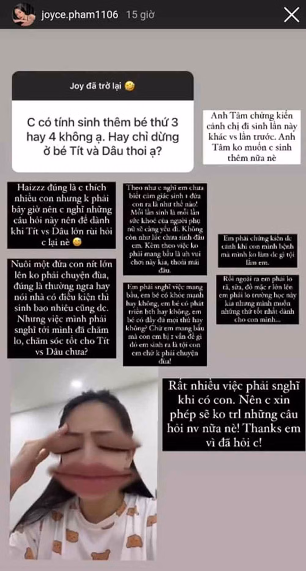 Sau khi con gái Dâu chào đời, mới đây, Joyce Phạm đã tiết lộ một vài thông tin bầu bí. Theo đó, sau khi sinh con trai, vợ chồng cô định sẽ để thư thả vài năm rồi mới sinh con thứ 2. Nhưng bé Dâu đến bất ngờ và đó là lộc trời cho nên bà mẹ 1 con rất vui mà đón nhận.