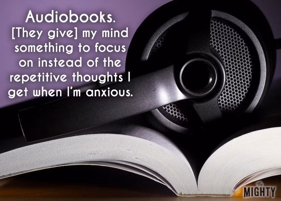 Audiobook. Nó sẽ làm bạn tập trung hơn thay vì những suy nghĩ lặp đi lặp lại khiến bạn lo lắng.